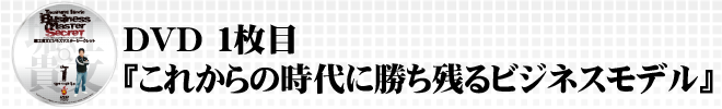 DVD1枚目『これからの時代に勝ち残るビジネスモデル』