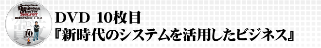 DVD10枚目『新時代のシステムを活用したビジネス』