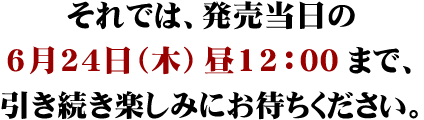 それでは、発売当日の6月24日(木)昼12:00まで、引き続き楽しみにお待ちください。